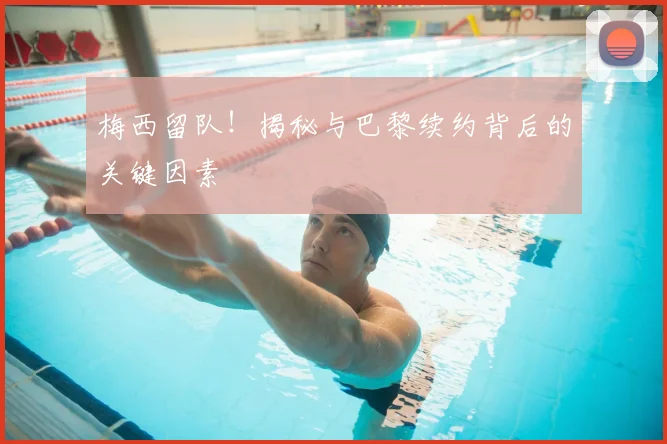 梅西留队！揭秘与巴黎续约背后的关键因素