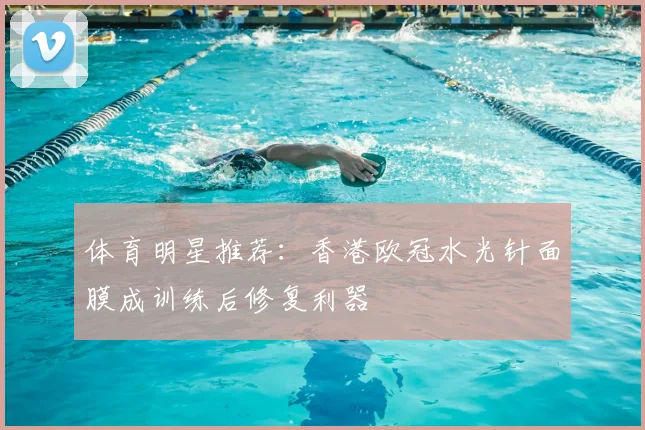 体育明星推荐：香港欧冠水光针面膜成训练后修复利器