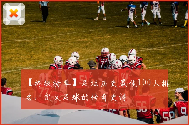 【终极榜单】足坛历史最佳100人排名，定义足球的传奇史诗