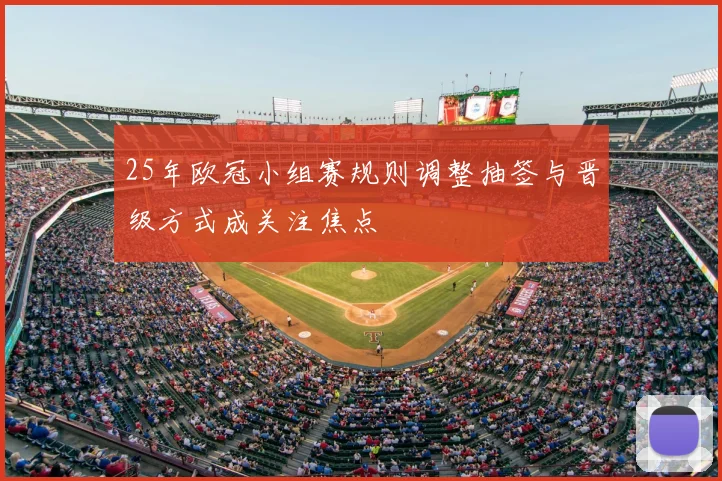 25年欧冠小组赛规则调整抽签与晋级方式成关注焦点
