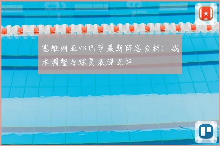 塞维利亚vs巴萨最新阵容分析:战术调整与球员表现点评