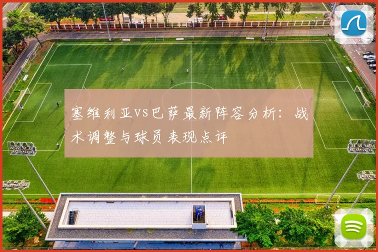 塞维利亚vs巴萨最新阵容分析:战术调整与球员表现点评