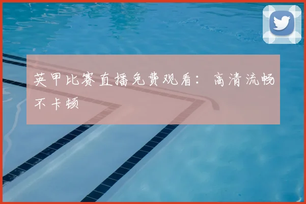 英甲比赛直播免费观看：高清流畅不卡顿