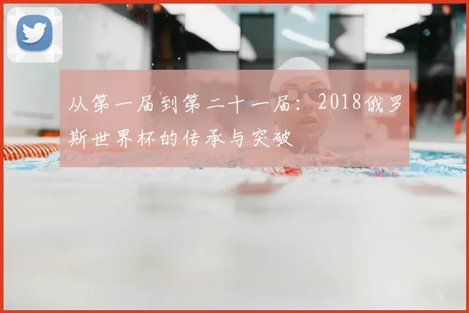 从第一届到第二十一届：2018俄罗斯世界杯的传承与突破