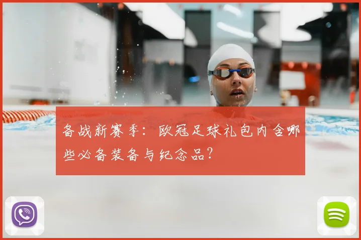 备战新赛季:欧冠足球礼包内含哪些必备装备与纪念品?