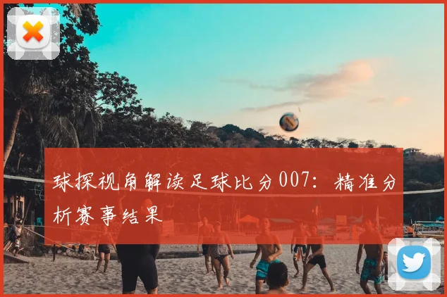 球探视角解读足球比分007：精准分析赛事结果