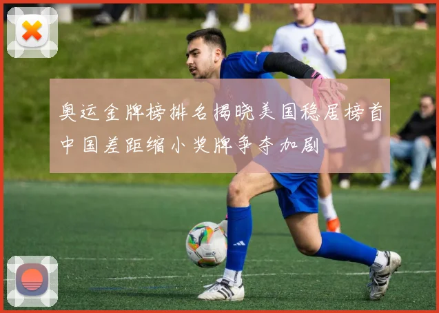 奥运金牌榜排名揭晓美国稳居榜首中国差距缩小奖牌争夺加剧