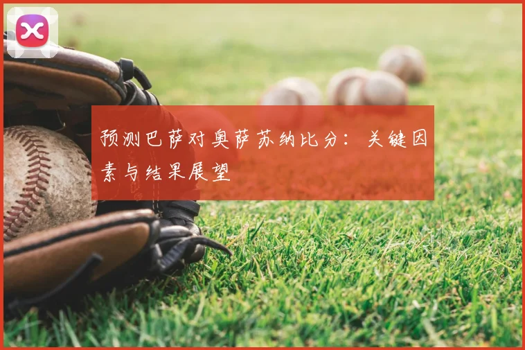 预测巴萨对奥萨苏纳比分：关键因素与结果展望