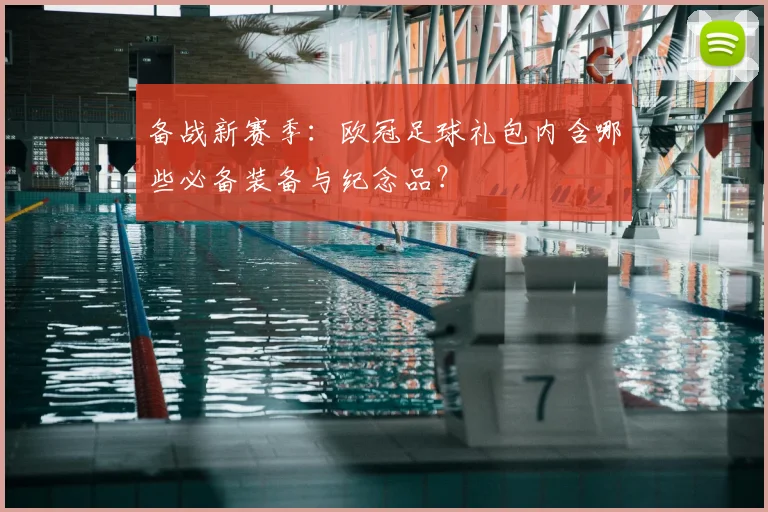 备战新赛季:欧冠足球礼包内含哪些必备装备与纪念品?