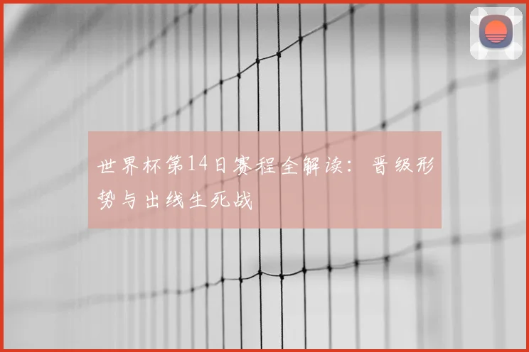 世界杯第14日赛程全解读：晋级形势与出线生死战