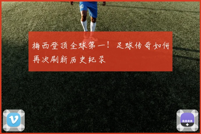 梅西登顶全球第一！足球传奇如何再次刷新历史纪录