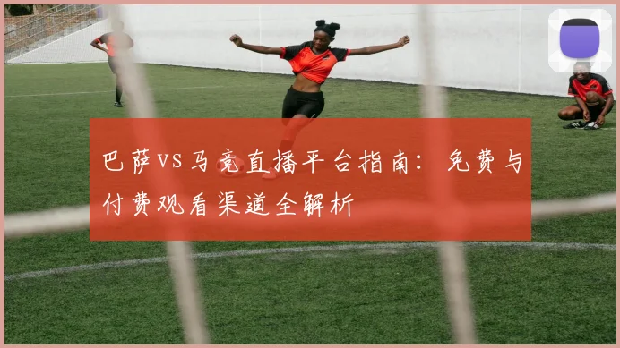 巴萨vs马竞直播平台指南：免费与付费观看渠道全解析