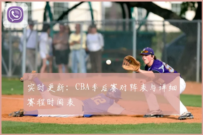 实时更新:CBA季后赛对阵表与详细赛程时间表