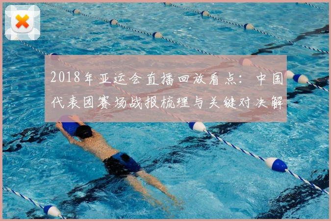 2018年亚运会直播回放看点:中国代表团赛场战报梳理与关键对决解读