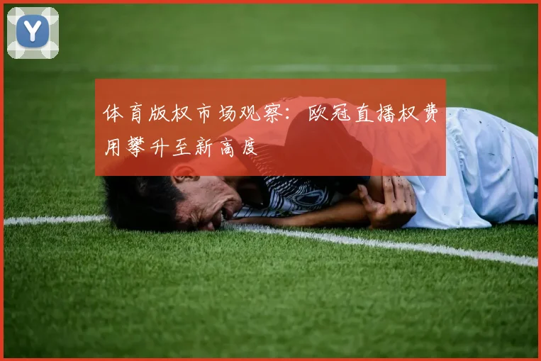 体育版权市场观察：欧冠直播权费用攀升至新高度