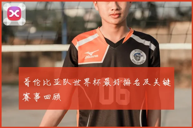 哥伦比亚队世界杯最好排名及关键赛事回顾