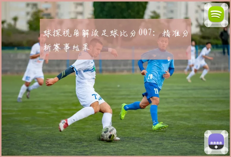 球探视角解读足球比分007:精准分析赛事结果