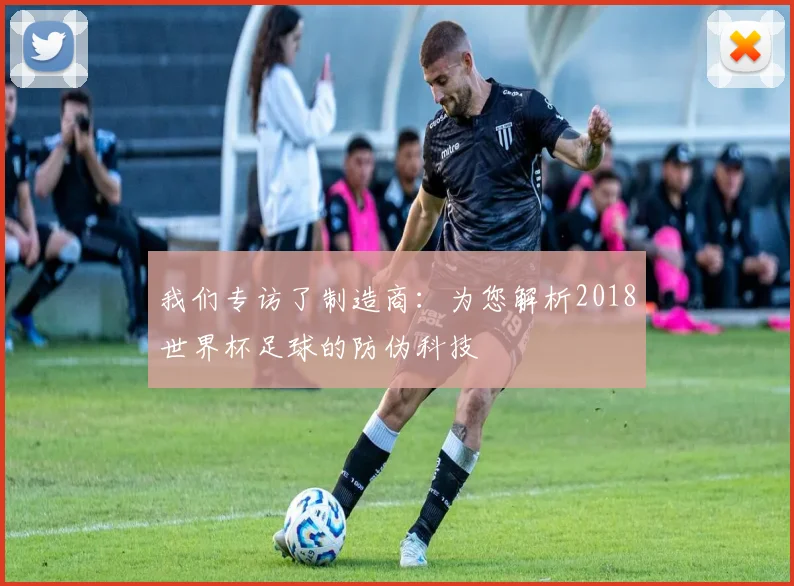 我们专访了制造商：为您解析2018世界杯足球的防伪科技