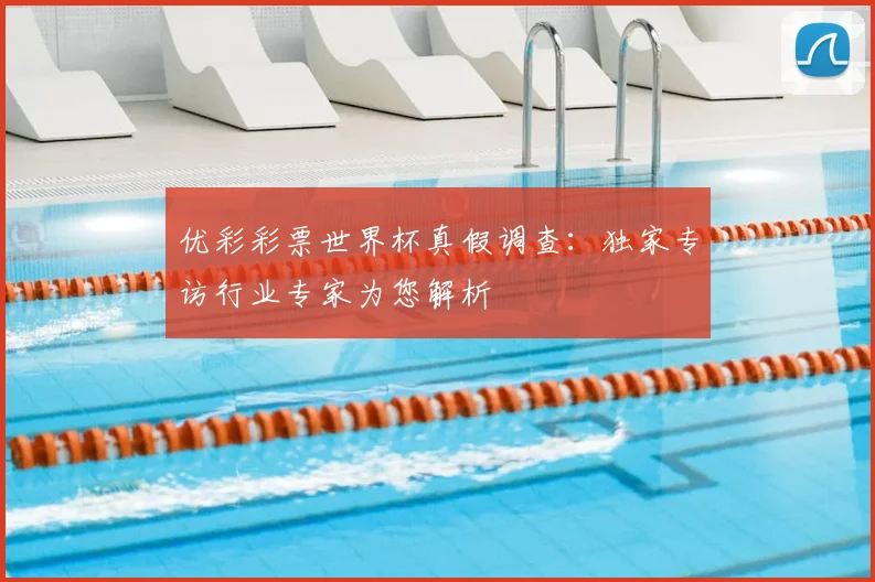优彩彩票世界杯真假调查：独家专访行业专家为您解析