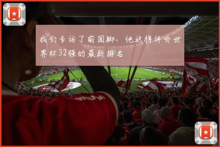 我们专访了前国脚，他这样评价世界杯32强的最新排名