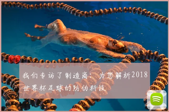 我们专访了制造商：为您解析2018世界杯足球的防伪科技