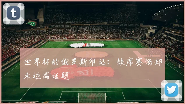 世界杯的俄罗斯印记：缺席赛场却未远离话题