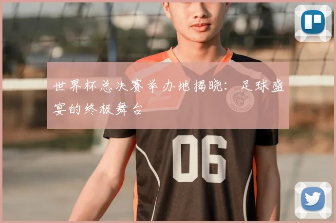 世界杯总决赛举办地揭晓:足球盛宴的终极舞台