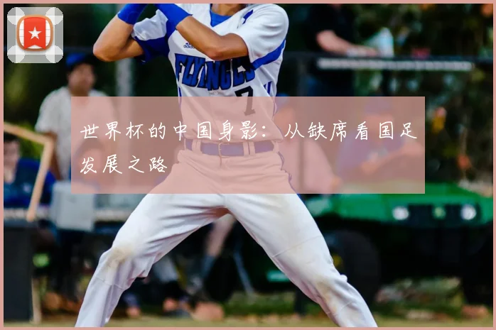 世界杯的中国身影：从缺席看国足发展之路