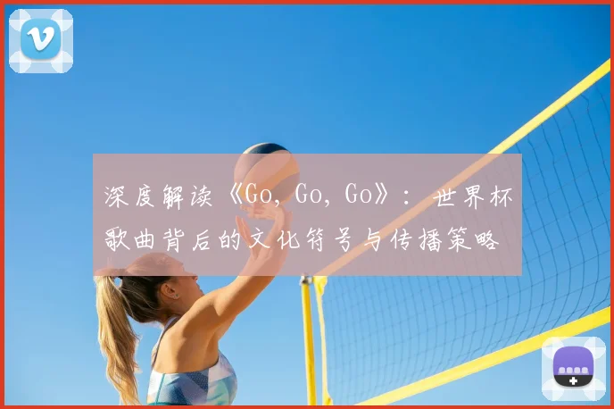 深度解读《Go, Go, Go》：世界杯歌曲背后的文化符号与传播策略