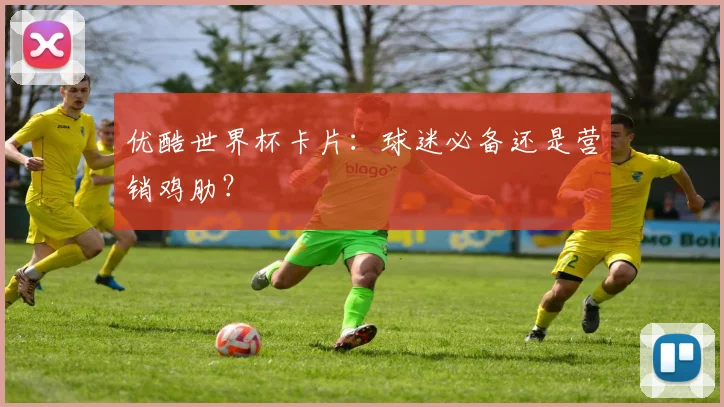 优酷世界杯卡片：球迷必备还是营销鸡肋？
