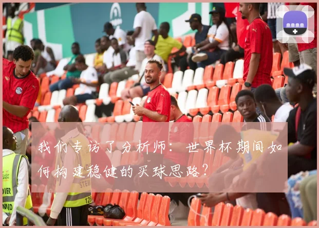 我们专访了分析师：世界杯期间如何构建稳健的买球思路？