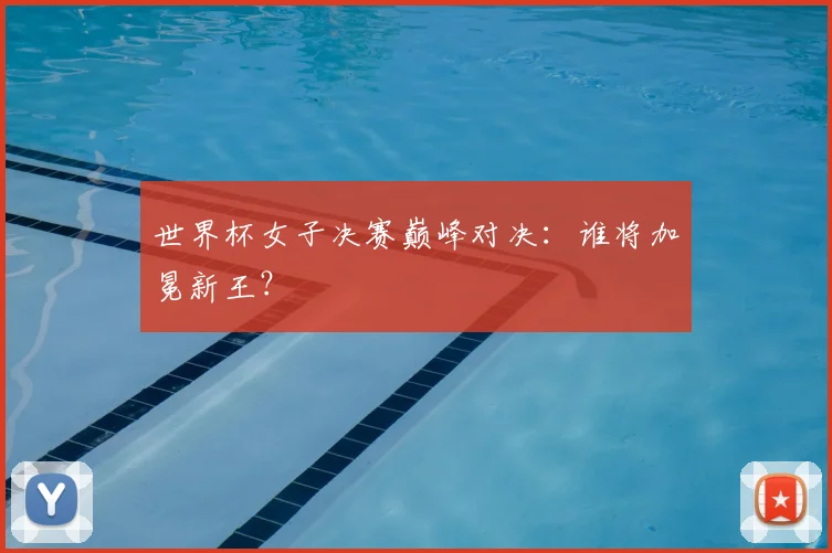 世界杯女子决赛巅峰对决:谁将加冕新王?