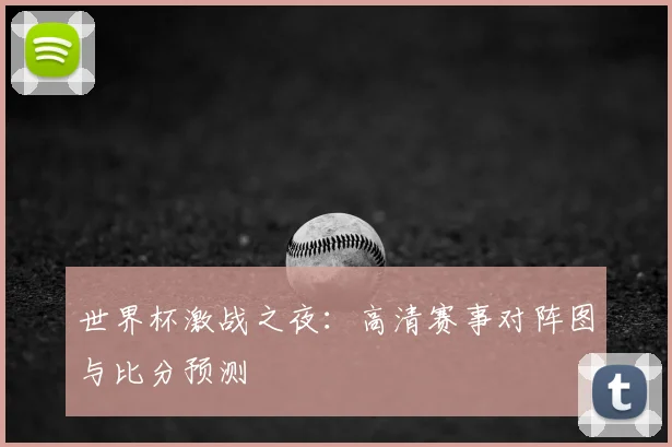 世界杯激战之夜：高清赛事对阵图与比分预测