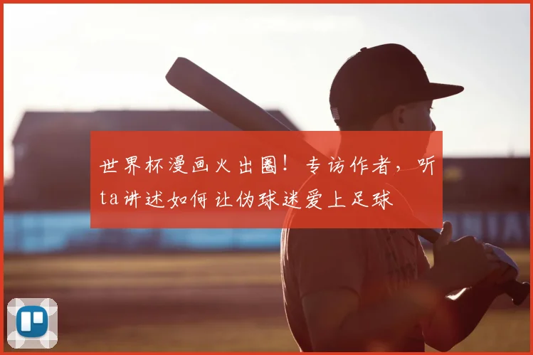 世界杯漫画火出圈！专访作者，听ta讲述如何让伪球迷爱上足球
