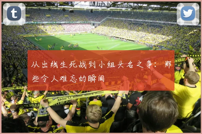 从出线生死战到小组头名之争：那些令人难忘的瞬间