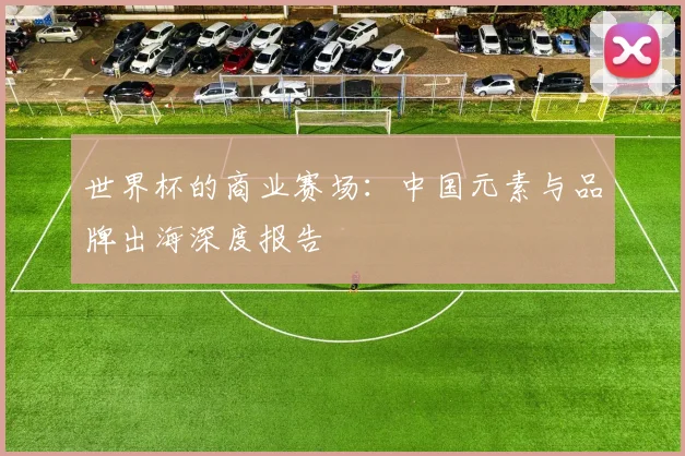 世界杯的商业赛场：中国元素与品牌出海深度报告