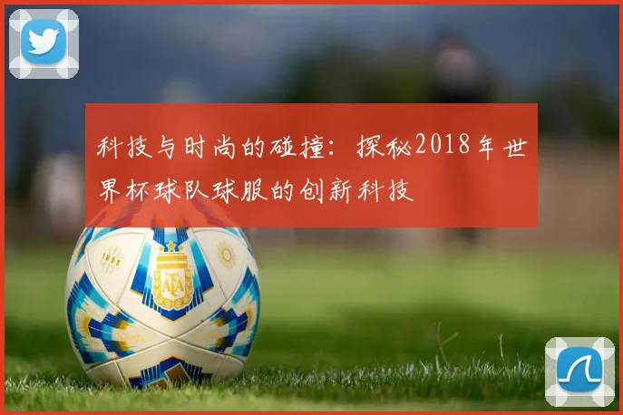 科技与时尚的碰撞：探秘2018年世界杯球队球服的创新科技
