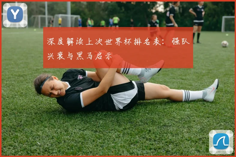 深度解读上次世界杯排名表：强队兴衰与黑马启示
