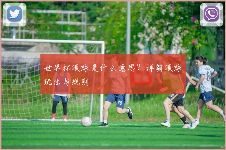 世界杯滚球是什么意思？详解滚球玩法与规则