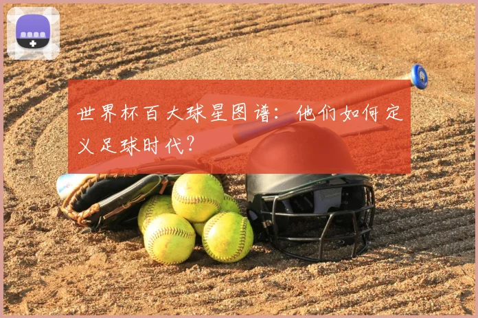 世界杯百大球星图谱：他们如何定义足球时代？