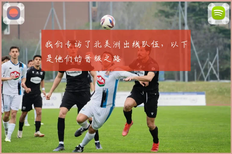 我们专访了北美洲出线队伍，以下是他们的晋级之路