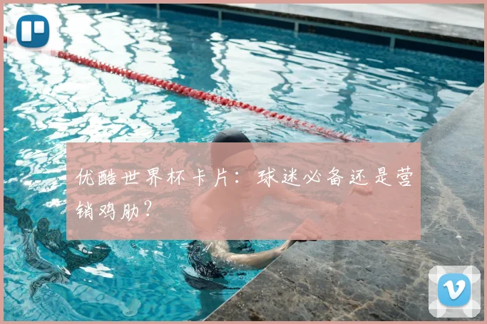 优酷世界杯卡片：球迷必备还是营销鸡肋？