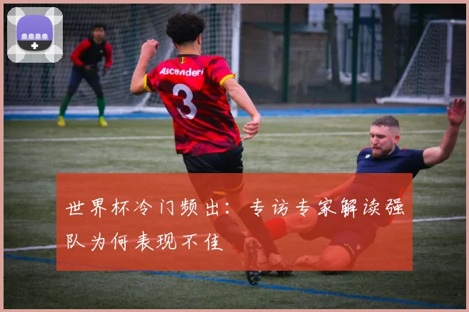世界杯冷门频出：专访专家解读强队为何表现不佳