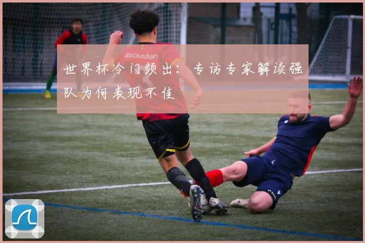 世界杯冷门频出：专访专家解读强队为何表现不佳