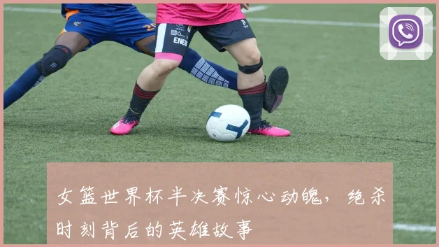 女篮世界杯半决赛惊心动魄,绝杀时刻背后的英雄故事
