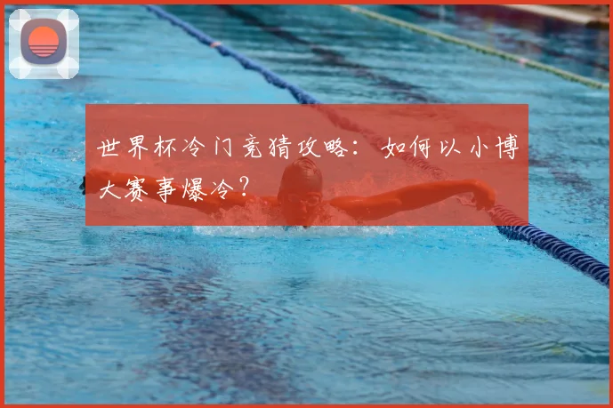 世界杯冷门竞猜攻略：如何以小博大赛事爆冷？