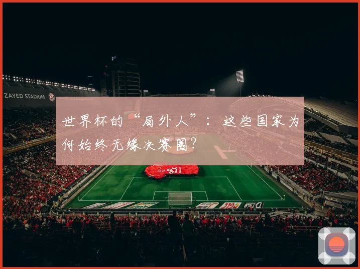 世界杯的“局外人”：这些国家为何始终无缘决赛圈？