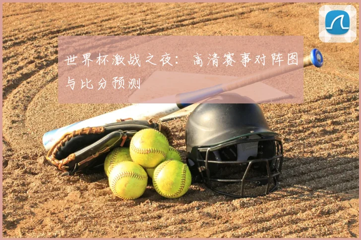世界杯激战之夜：高清赛事对阵图与比分预测