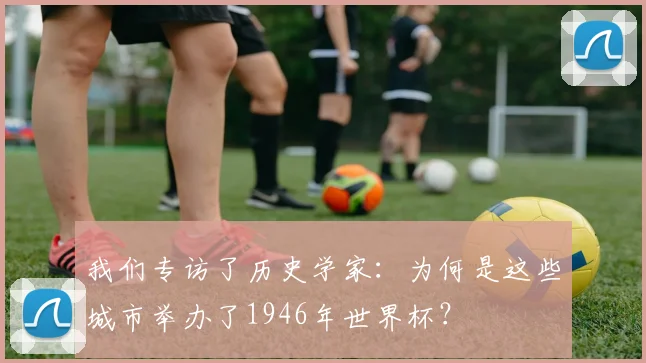 我们专访了历史学家：为何是这些城市举办了1946年世界杯？
