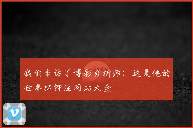 我们专访了博彩分析师：这是他的世界杯押注网站大全